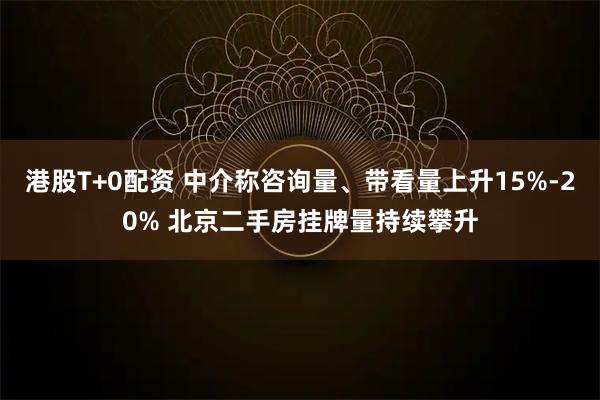 港股T+0配资 中介称咨询量、带看量上升15%-20% 北京二手房挂牌量持续攀升