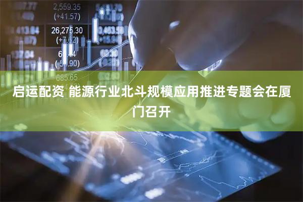 启运配资 能源行业北斗规模应用推进专题会在厦门召开