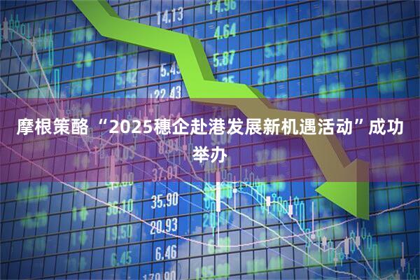 摩根策酪 “2025穗企赴港发展新机遇活动”成功举办