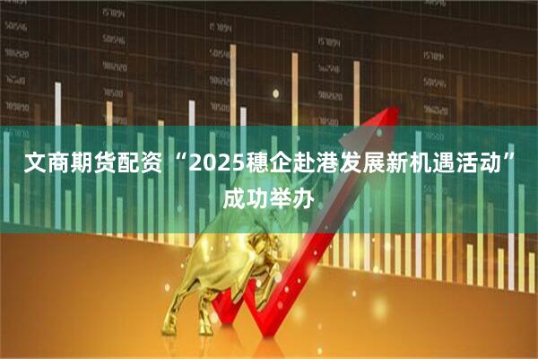 文商期货配资 “2025穗企赴港发展新机遇活动”成功举办