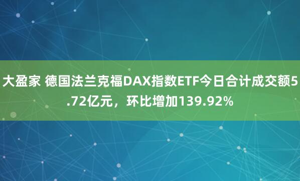 大盈家 德国法兰克福DAX指数ETF今日合计成交额5.72亿元，环比增加139.92%