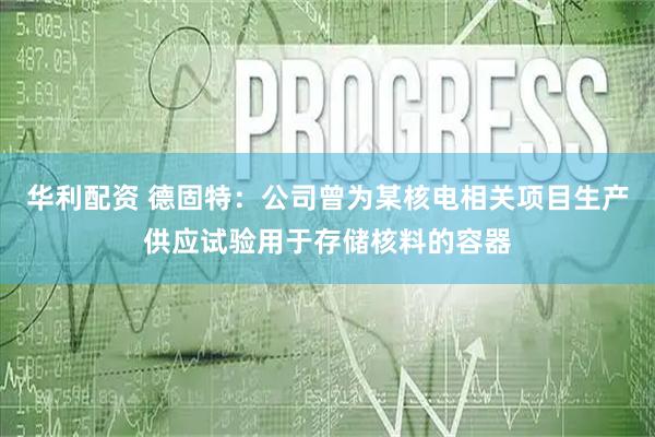 华利配资 德固特：公司曾为某核电相关项目生产供应试验用于存储核料的容器