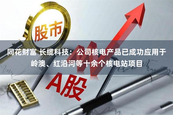 同花财富 长缆科技：公司核电产品已成功应用于岭澳、红沿河等十余个核电站项目