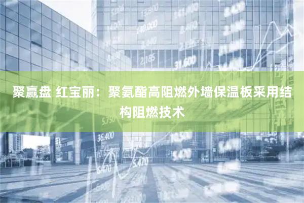 聚赢盘 红宝丽：聚氨酯高阻燃外墙保温板采用结构阻燃技术