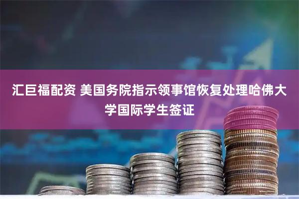 汇巨福配资 美国务院指示领事馆恢复处理哈佛大学国际学生签证