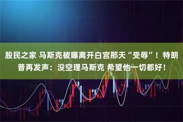 股民之家 马斯克被曝离开白宫那天“受辱”！特朗普再发声：没空理马斯克 希望他一切都好！