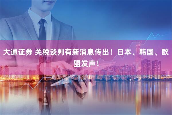 大通证券 关税谈判有新消息传出！日本、韩国、欧盟发声！