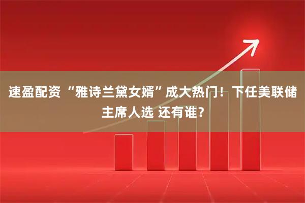 速盈配资 “雅诗兰黛女婿”成大热门！下任美联储主席人选 还有谁？