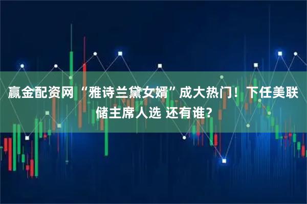 赢金配资网 “雅诗兰黛女婿”成大热门！下任美联储主席人选 还有谁？