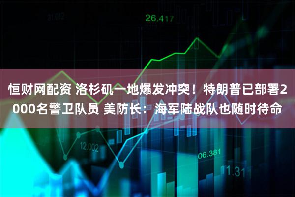 恒财网配资 洛杉矶一地爆发冲突！特朗普已部署2000名警卫队员 美防长：海军陆战队也随时待命