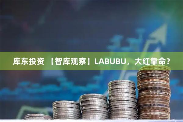 库东投资 【智库观察】LABUBU，大红靠命？