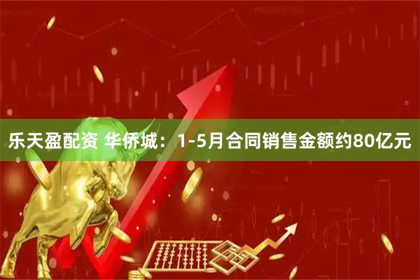 乐天盈配资 华侨城：1-5月合同销售金额约80亿元