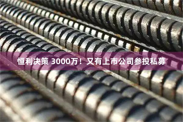 恒利决策 3000万！又有上市公司参投私募