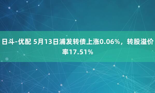 日斗-优配 5月13日浦发转债上涨0.06%，转股溢价率17.51%