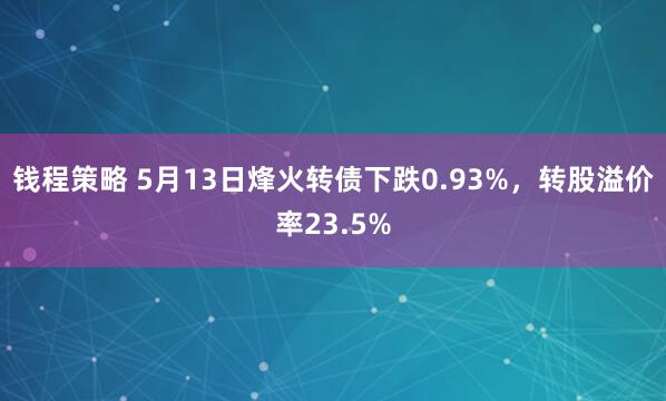 钱程策略 5月13日烽火转债下跌0.93%，转股溢价率23.5%