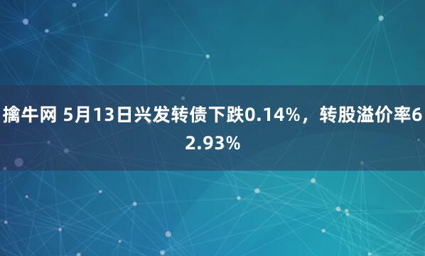 擒牛网 5月13日兴发转债下跌0.14%，转股溢价率62.93%