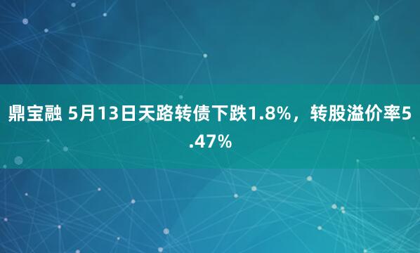 鼎宝融 5月13日天路转债下跌1.8%，转股溢价率5.47%