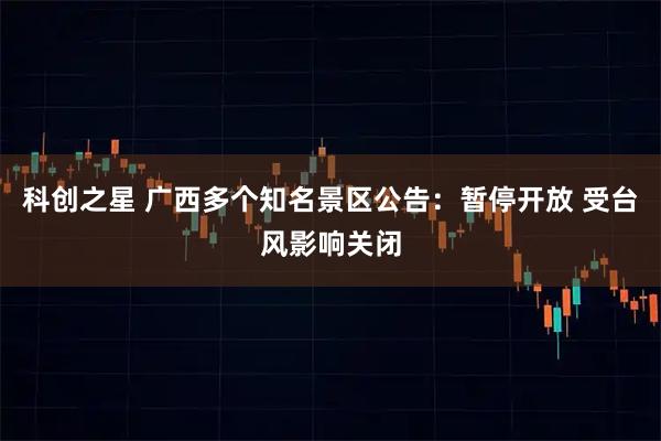 科创之星 广西多个知名景区公告：暂停开放 受台风影响关闭
