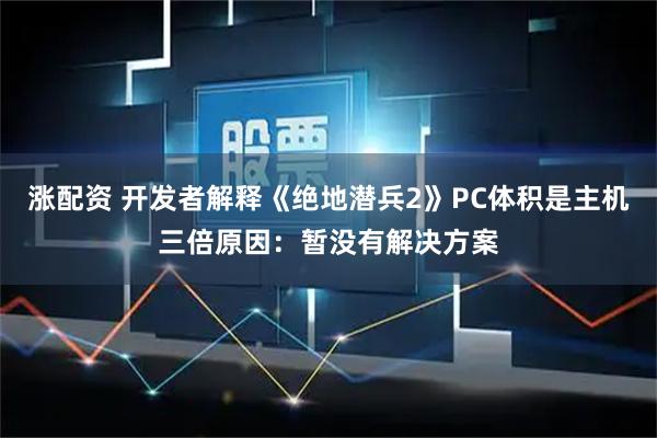 涨配资 开发者解释《绝地潜兵2》PC体积是主机三倍原因：暂没有解决方案
