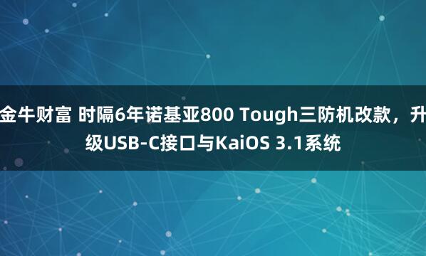 金牛财富 时隔6年诺基亚800 Tough三防机改款，升级USB-C接口与KaiOS 3.1系统