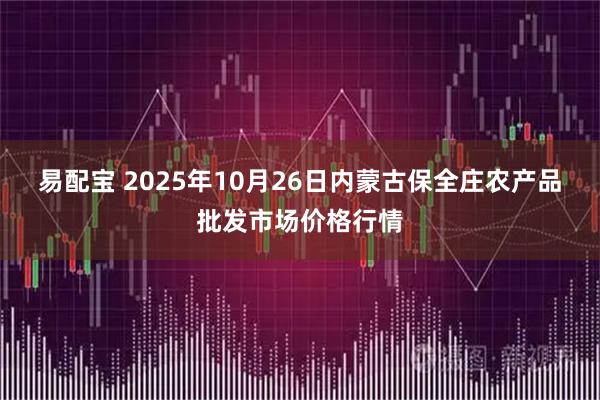 易配宝 2025年10月26日内蒙古保全庄农产品批发市场价格行情