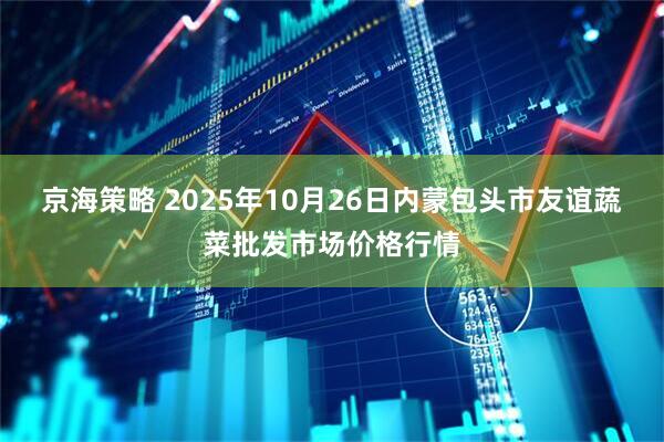 京海策略 2025年10月26日内蒙包头市友谊蔬菜批发市场价格行情