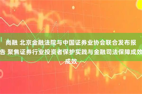尚融 北京金融法院与中国证券业协会联合发布报告 聚焦证券行业投资者保护实践与金融司法保障成效