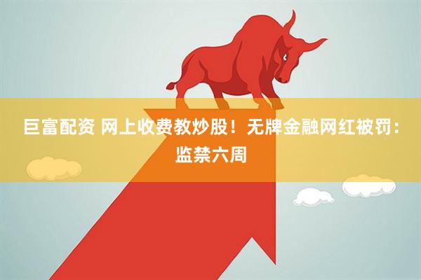 巨富配资 网上收费教炒股！无牌金融网红被罚：监禁六周