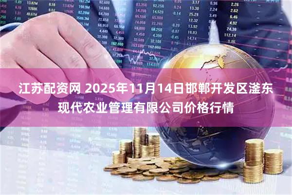 江苏配资网 2025年11月14日邯郸开发区滏东现代农业管理有限公司价格行情