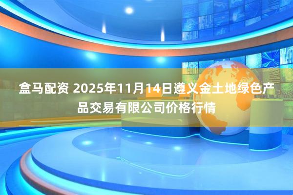 盒马配资 2025年11月14日遵义金土地绿色产品交易有限公司价格行情
