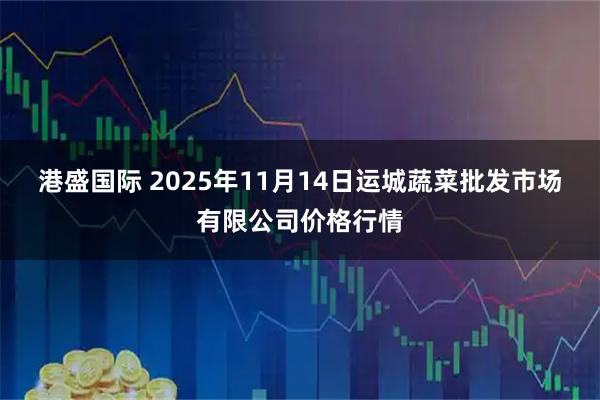 港盛国际 2025年11月14日运城蔬菜批发市场有限公司价格行情