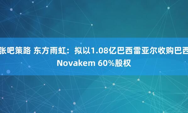 张吧策路 东方雨虹：拟以1.08亿巴西雷亚尔收购巴西Novakem 60%股权