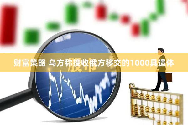 财富策略 乌方称接收俄方移交的1000具遗体