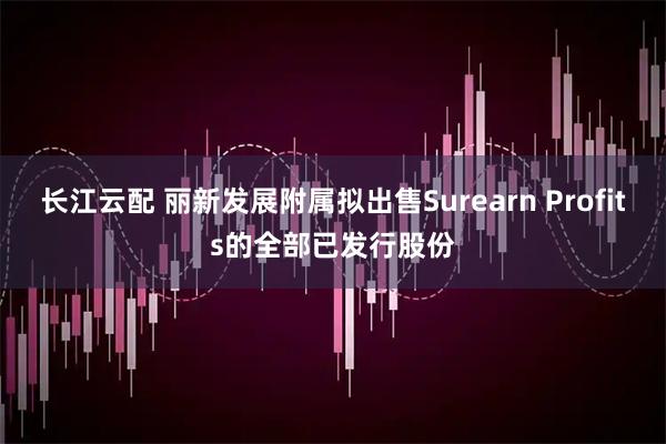 长江云配 丽新发展附属拟出售Surearn Profits的全部已发行股份