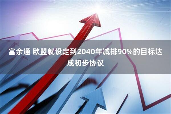 富余通 欧盟就设定到2040年减排90%的目标达成初步协议