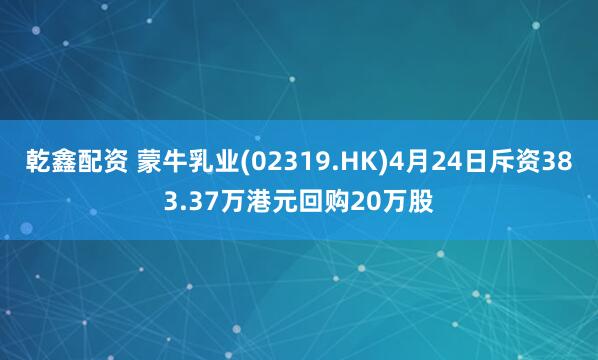 乾鑫配资 蒙牛乳业(02319.HK)4月24日斥资383.37万港元回购20万股