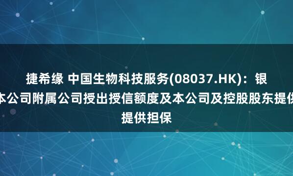 捷希缘 中国生物科技服务(08037.HK)：银行向本公司附属公司授出授信额度及本公司及控股股东提供担保