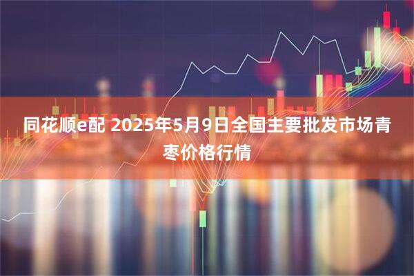 同花顺e配 2025年5月9日全国主要批发市场青枣价格行情