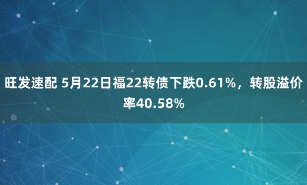 旺发速配 5月22日福22转债下跌0.61%，转股溢价率40.58%