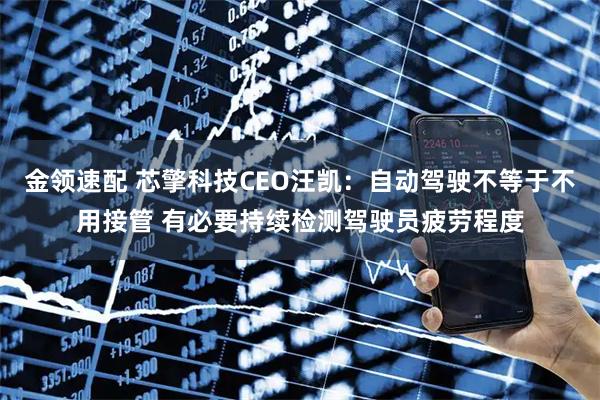 金领速配 芯擎科技CEO汪凯：自动驾驶不等于不用接管 有必要持续检测驾驶员疲劳程度