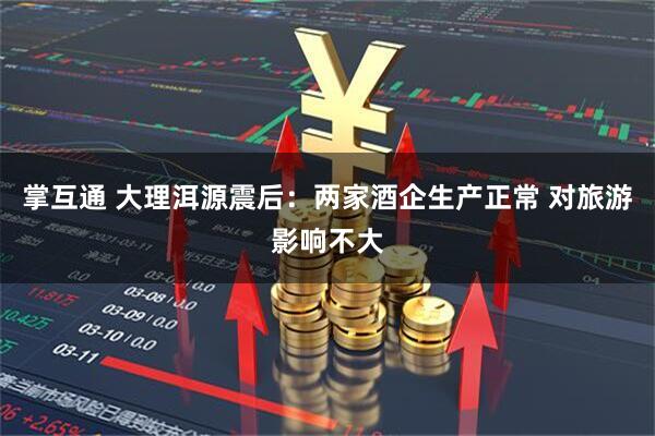 掌互通 大理洱源震后：两家酒企生产正常 对旅游影响不大