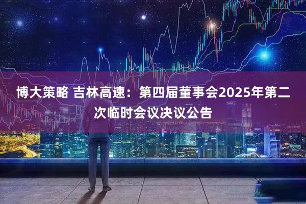 博大策略 吉林高速：第四届董事会2025年第二次临时会议决议公告