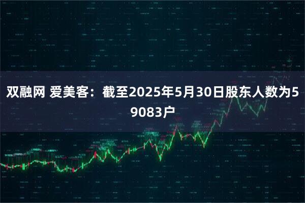 双融网 爱美客：截至2025年5月30日股东人数为59083户