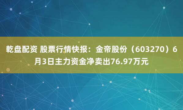 乾盘配资 股票行情快报：金帝股份（603270）6月3日主力资金净卖出76.97万元