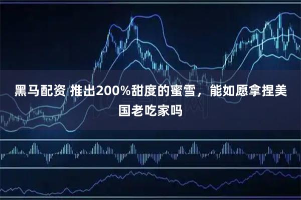 黑马配资 推出200%甜度的蜜雪，能如愿拿捏美国老吃家吗