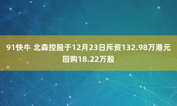 91快牛 北森控股于12月23日斥资132.98万港元回购18.22万股