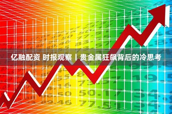 亿融配资 时报观察丨贵金属狂飙背后的冷思考