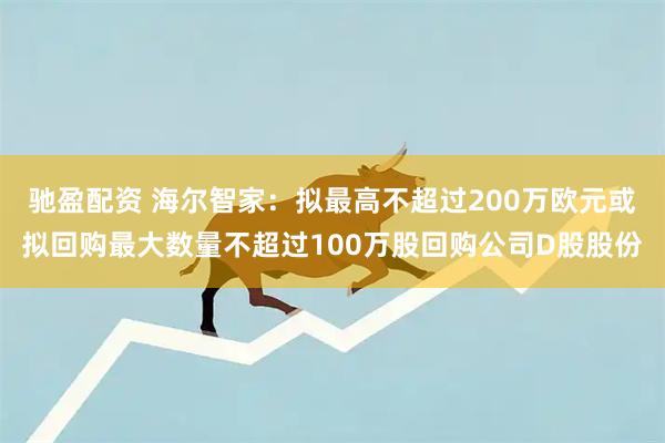 驰盈配资 海尔智家：拟最高不超过200万欧元或拟回购最大数量不超过100万股回购公司D股股份