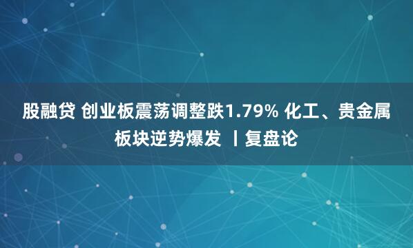 股融贷 创业板震荡调整跌1.79% 化工、贵金属板块逆势爆发 丨复盘论