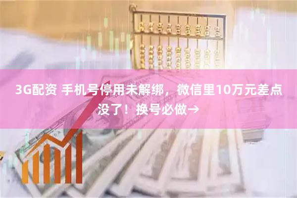 3G配资 手机号停用未解绑，微信里10万元差点没了！换号必做→